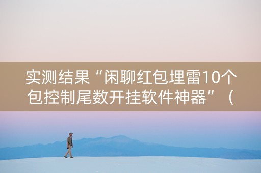 实测结果“闲聊红包埋雷10个包控制尾数开挂软件神器”（详细透视教程）-哔哩哔哩