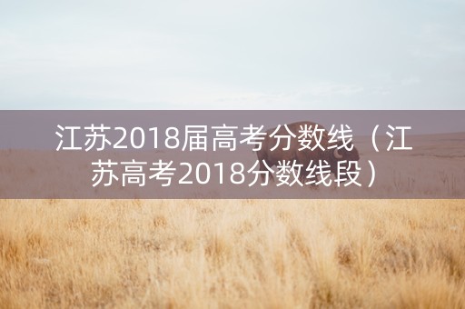 江苏2018届高考分数线（江苏高考2018分数线段）