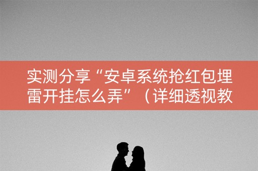 实测分享“安卓系统抢红包埋雷开挂怎么弄”（详细透视教程）-哔哩哔哩