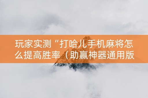玩家实测“打哈儿手机麻将怎么提高胜率（助赢神器通用版）