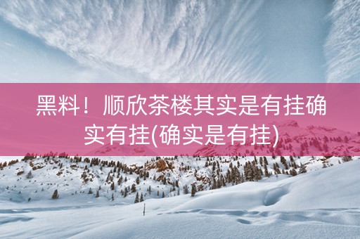黑料！顺欣茶楼其实是有挂确实有挂(确实是有挂)