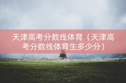 天津高考分数线体育（天津高考分数线体育生多少分）