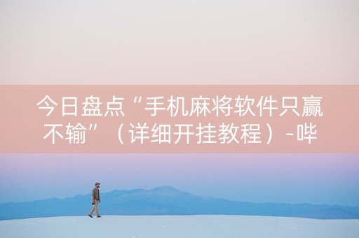 今日盘点“手机麻将软件只赢不输”（详细开挂教程）-哔哩哔哩