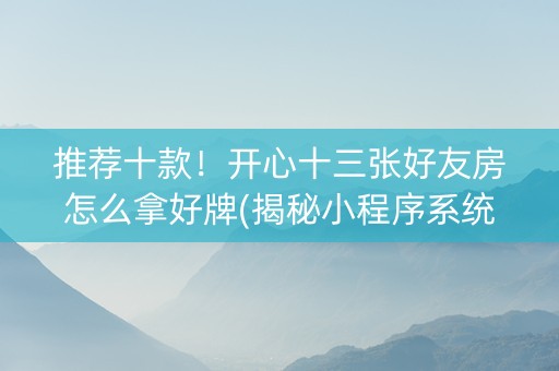 推荐十款！开心十三张好友房怎么拿好牌(揭秘小程序系统发好牌)