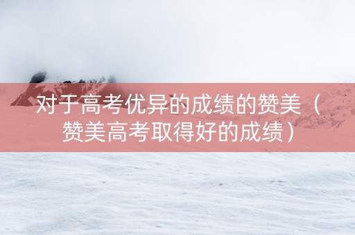 对于高考优异的成绩的赞美（赞美高考取得好的成绩）