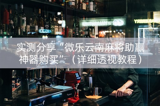 实测分享“微乐云南麻将助赢神器购买”（详细透视教程）-哔哩哔哩