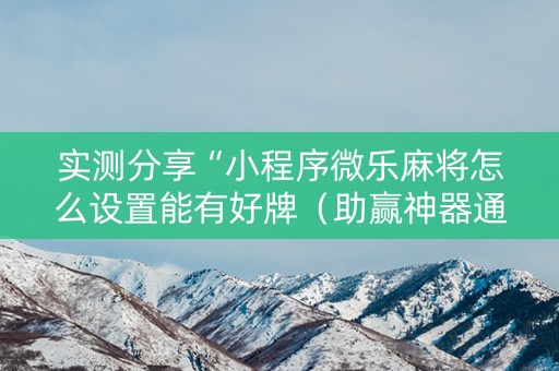 实测分享“小程序微乐麻将怎么设置能有好牌（助赢神器通用版）