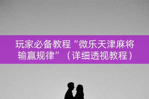 玩家必备教程“微乐天津麻将输赢规律”（详细透视教程）-哔哩哔哩
