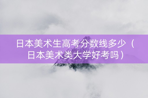 日本美术生高考分数线多少（日本美术类大学好考吗）
