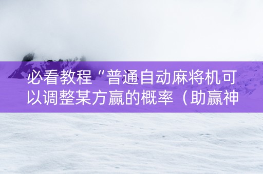 必看教程“普通自动麻将机可以调整某方赢的概率（助赢神器通用版）