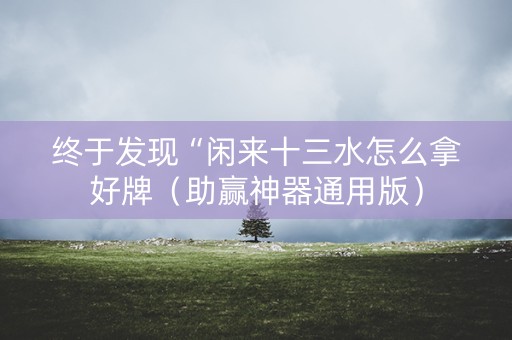 终于发现“闲来十三水怎么拿好牌（助赢神器通用版）