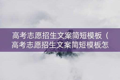高考志愿招生文案简短模板（高考志愿招生文案简短模板怎么写）