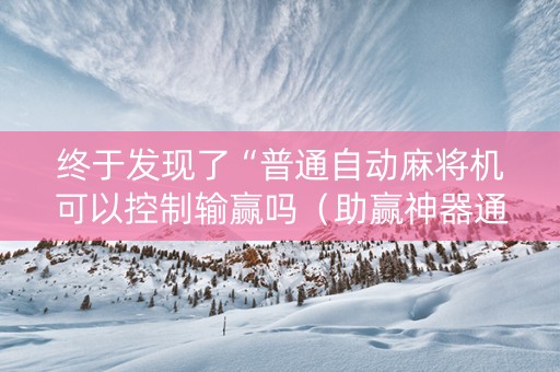 终于发现了“普通自动麻将机可以控制输赢吗（助赢神器通用版）
