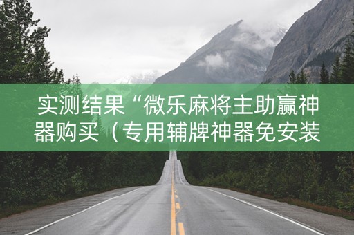 实测结果“微乐麻将主助赢神器购买（专用辅牌神器免安装）