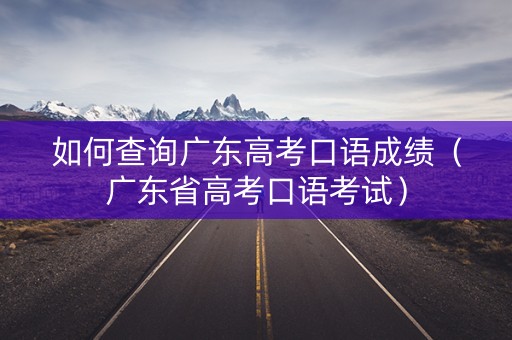 如何查询广东高考口语成绩（广东省高考口语考试）