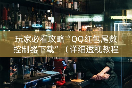 玩家必看攻略“QQ红包尾数控制器下载”（详细透视教程）-哔哩哔哩