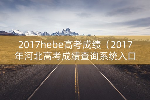 2017hebe高考成绩（2017年河北高考成绩查询系统入口）