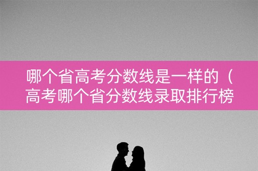 哪个省高考分数线是一样的（高考哪个省分数线录取排行榜）