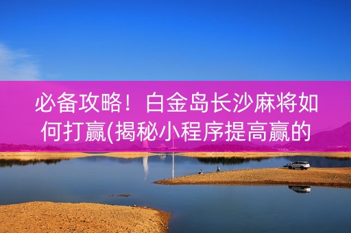 必备攻略！白金岛长沙麻将如何打赢(揭秘小程序提高赢的概率)