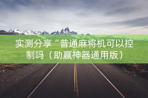 实测分享“普通麻将机可以控制吗（助赢神器通用版）