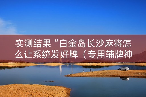 实测结果“白金岛长沙麻将怎么让系统发好牌（专用辅牌神器免安装）