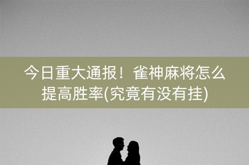 今日重大通报！雀神麻将怎么提高胜率(究竟有没有挂)