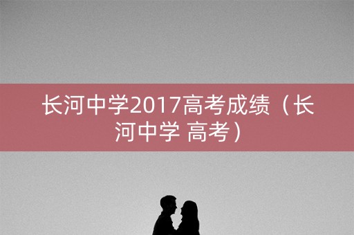 长河中学2017高考成绩（长河中学 高考）