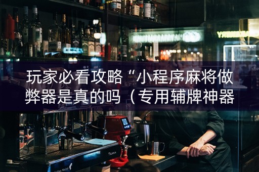 玩家必看攻略“小程序麻将做弊器是真的吗（专用辅牌神器免安装）