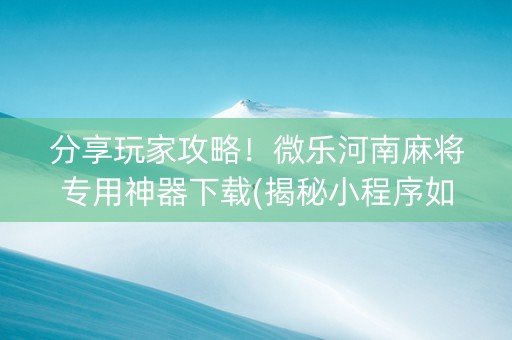 分享玩家攻略！微乐河南麻将专用神器下载(揭秘小程序如何让牌变好)
