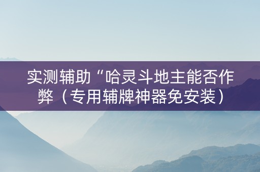 实测辅助“哈灵斗地主能否作弊（专用辅牌神器免安装）
