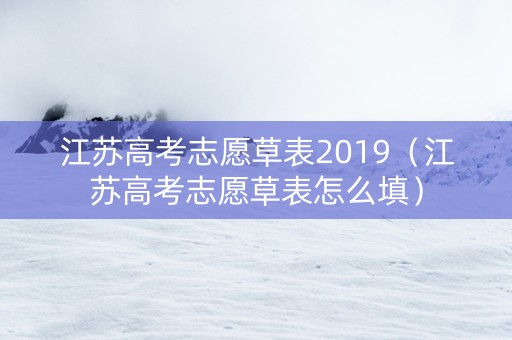 江苏高考志愿草表2019（江苏高考志愿草表怎么填）