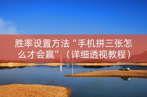 胜率设置方法“手机拼三张怎么才会赢”（详细透视教程）-哔哩哔哩