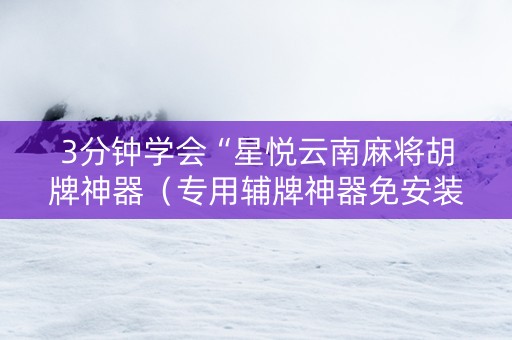 3分钟学会“星悦云南麻将胡牌神器（专用辅牌神器免安装）
