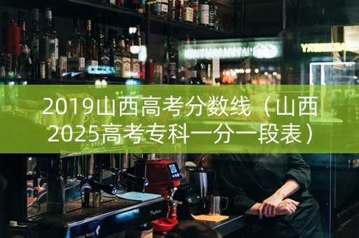 2019山西高考分数线（山西2025高考专科一分一段表）