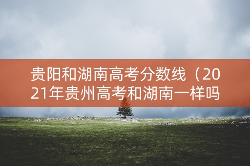 贵阳和湖南高考分数线（2021年贵州高考和湖南一样吗）