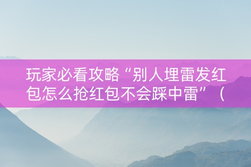 玩家必看攻略“别人埋雷发红包怎么抢红包不会踩中雷”（详细透视教程）-哔哩哔哩