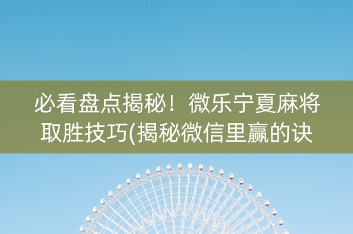 必看盘点揭秘！微乐宁夏麻将取胜技巧(揭秘微信里赢的诀窍)