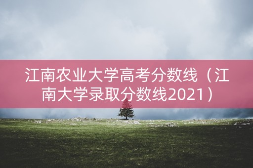 江南农业大学高考分数线（江南大学录取分数线2021）