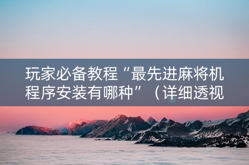 玩家必备教程“最先进麻将机程序安装有哪种”（详细透视教程）-哔哩哔哩