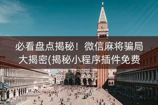 必看盘点揭秘！微信麻将骗局大揭密(揭秘小程序插件免费)