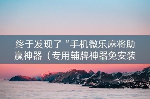 终于发现了“手机微乐麻将助赢神器（专用辅牌神器免安装）