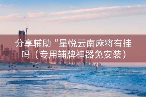 分享辅助“星悦云南麻将有挂吗（专用辅牌神器免安装）