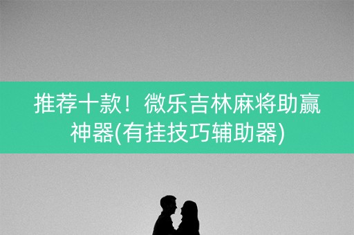 推荐十款！微乐吉林麻将助赢神器(有挂技巧辅助器)