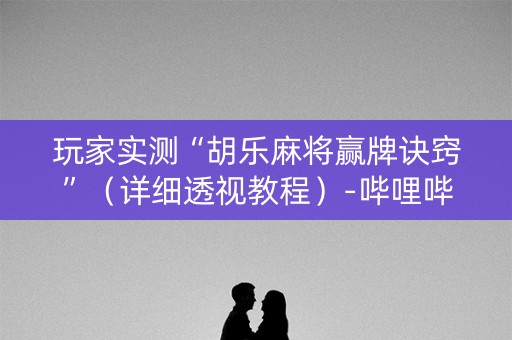 玩家实测“胡乐麻将赢牌诀窍”（详细透视教程）-哔哩哔哩