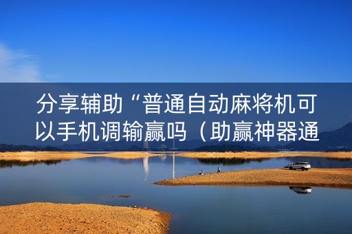 分享辅助“普通自动麻将机可以手机调输赢吗（助赢神器通用版）