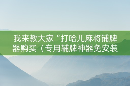 我来教大家“打哈儿麻将铺牌器购买（专用辅牌神器免安装）