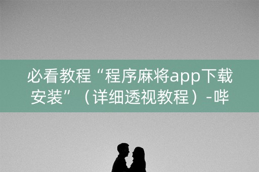 必看教程“程序麻将app下载安装”（详细透视教程）-哔哩哔哩