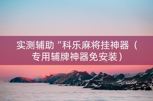 实测辅助“科乐麻将挂神器（专用辅牌神器免安装）