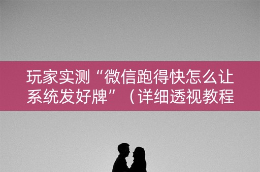 玩家实测“微信跑得快怎么让系统发好牌”（详细透视教程）-哔哩哔哩