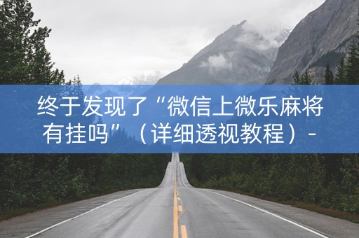 终于发现了“微信上微乐麻将有挂吗”（详细透视教程）-哔哩哔哩